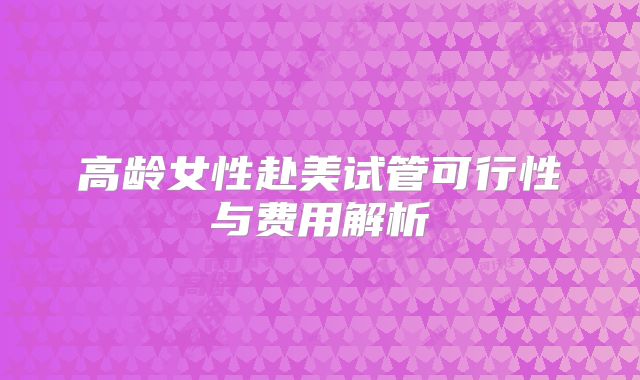高龄女性赴美试管可行性与费用解析