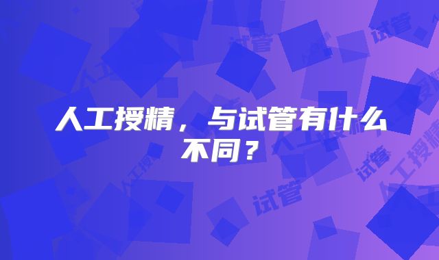 人工授精,与试管有什么不同?
