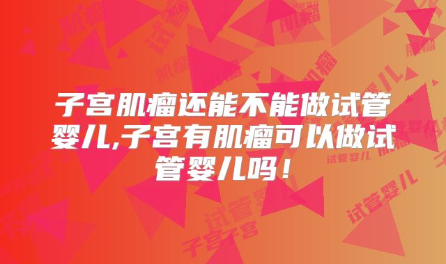 子宫肌瘤还能不能做试管婴儿,子宫有肌瘤可以做试管婴儿吗！