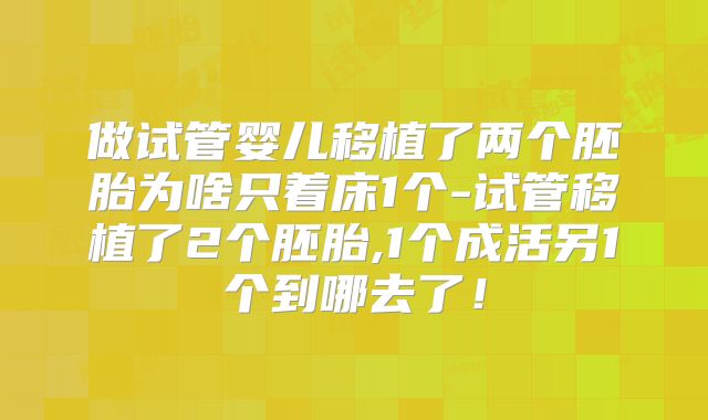 做试管婴儿移植了两个胚胎为啥只着床1个-试管移植了2个胚胎,1个成活另1个到哪去了!