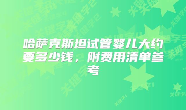 哈萨克斯坦试管婴儿大约要多少钱，附费用清单参考