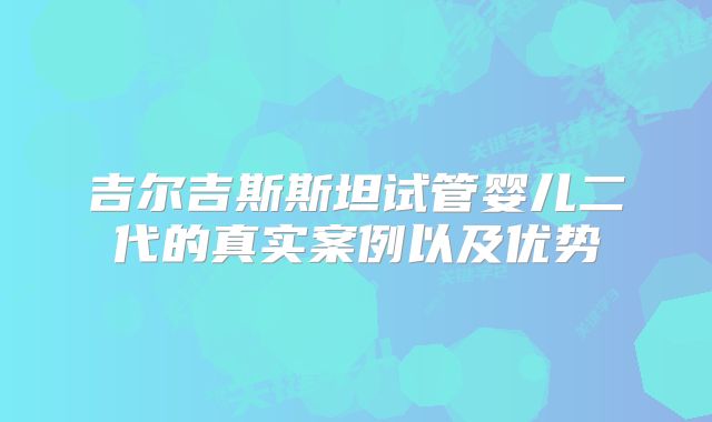 吉尔吉斯斯坦试管婴儿二代的真实案例以及优势