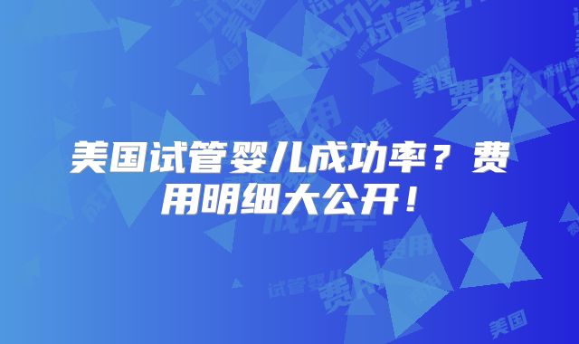 美国试管婴儿成功率?费用明细大公开!