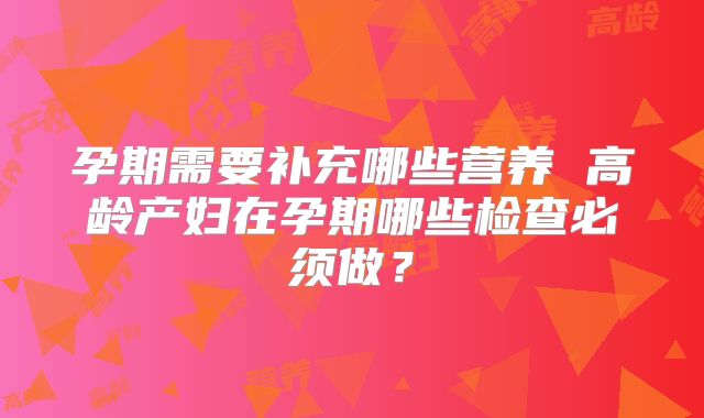 孕期需要补充哪些营养 高龄产妇在孕期哪些检查必须做？