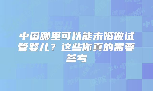 中国哪里可以能未婚做试管婴儿？这些你真的需要参考