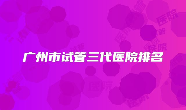 广州市试管三代医院排名