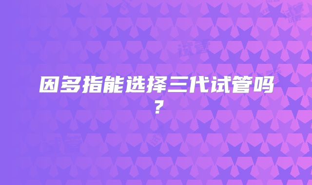 因多指能选择三代试管吗?