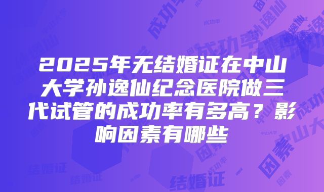 2025年无结婚证在中山大学孙逸仙纪念医院做三代试管的成功率有多高?影响因素有哪些