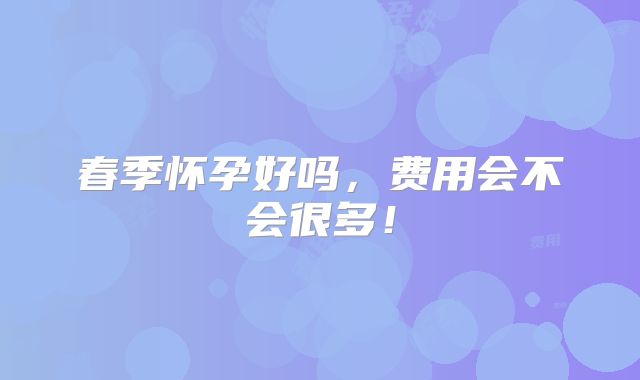 春季怀孕好吗,费用会不会很多!