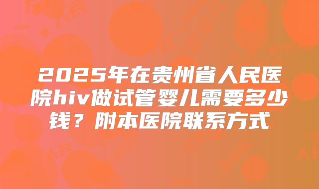 2025年在贵州省人民医院hiv做试管婴儿需要多少钱?附本医院联系方式