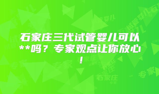 石家庄三代试管婴儿可以**吗？专家观点让你放心！