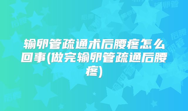 输卵管疏通术后腰疼怎么回事(做完输卵管疏通后腰疼)