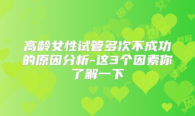 高龄女性试管多次不成功的原因分析-这3个因素你了解一下