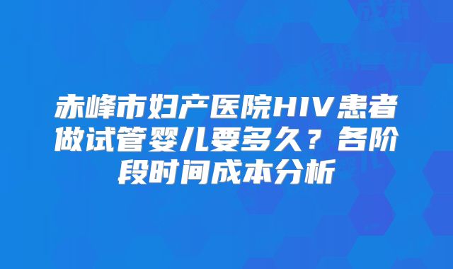 赤峰市妇产医院HIV患者做试管婴儿要多久？各阶段时间成本分析