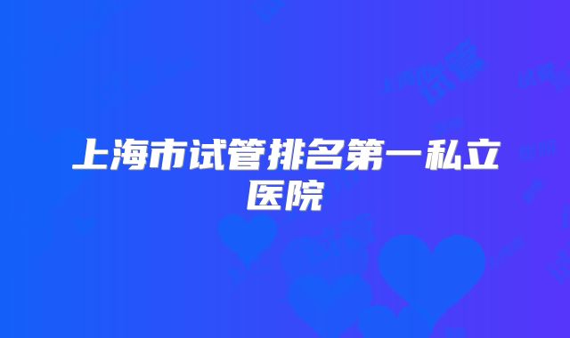 上海市试管排名第一私立医院