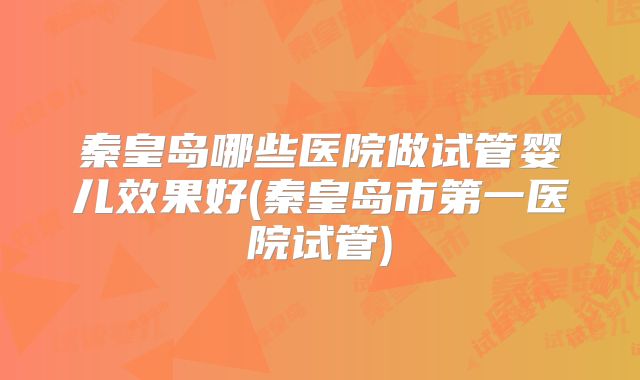 秦皇岛哪些医院做试管婴儿效果好(秦皇岛市第一医院试管)