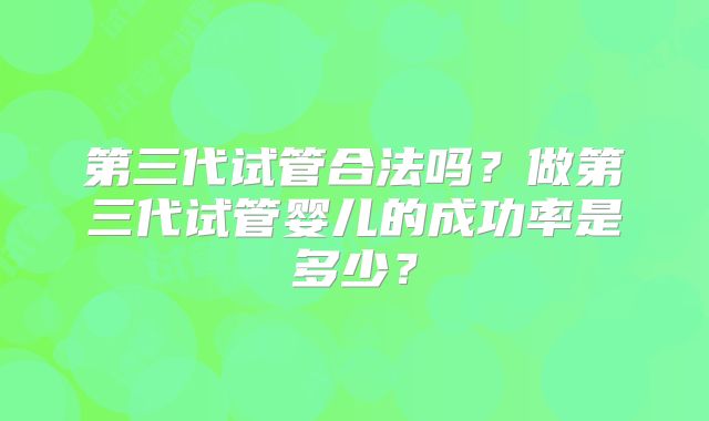 第三代试管合法吗？做第三代试管婴儿的成功率是多少？