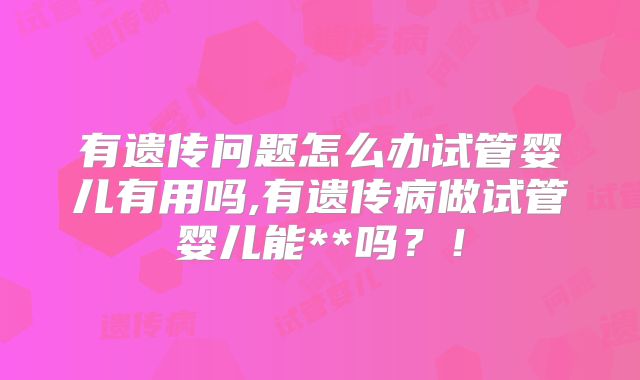 有遗传问题怎么办试管婴儿有用吗,有遗传病做试管婴儿能**吗?!