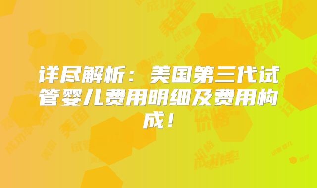 详尽解析:美国第三代试管婴儿费用明细及费用构成!