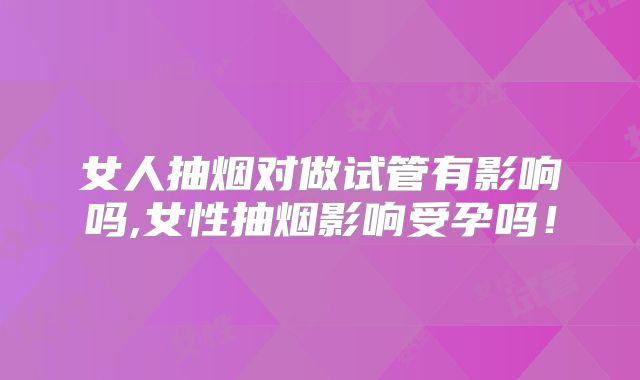 女人抽烟对做试管有影响吗,女性抽烟影响受孕吗!