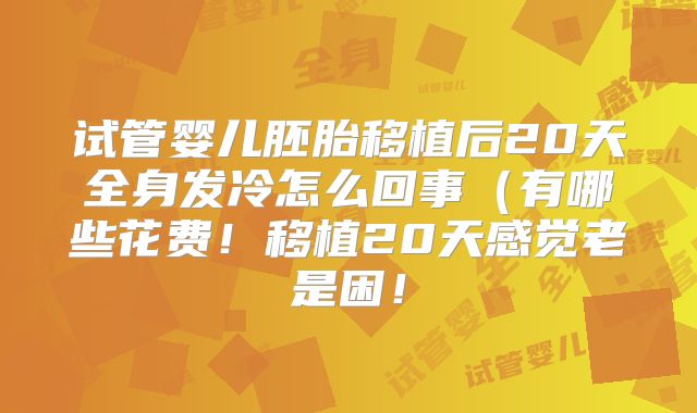试管婴儿胚胎移植后20天全身发冷怎么回事(有哪些花费!移植20天感觉老是困!