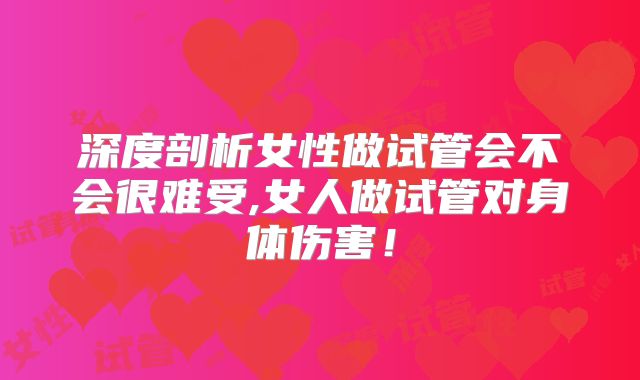 深度剖析女性做试管会不会很难受,女人做试管对身体伤害!