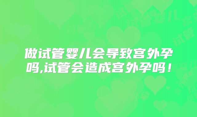 做试管婴儿会导致宫外孕吗,试管会造成宫外孕吗!