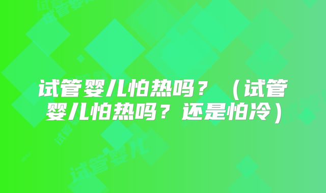 试管婴儿怕热吗？（试管婴儿怕热吗？还是怕冷）