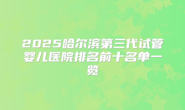 2025哈尔滨第三代试管婴儿医院排名前十名单一览