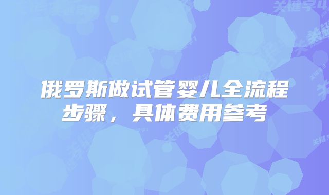 俄罗斯做试管婴儿全流程步骤,具体费用参考
