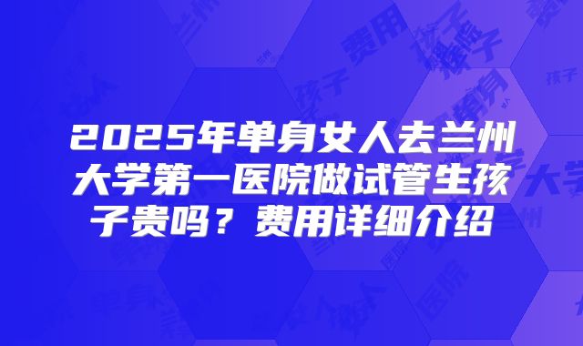 2025年单身女人去兰州大学第一医院做试管生孩子贵吗?费用详细介绍