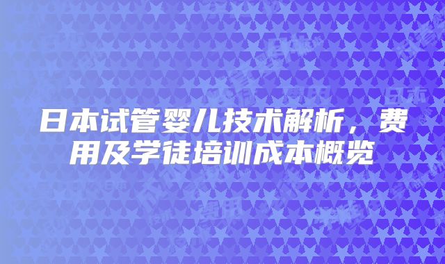 日本试管婴儿技术解析,费用及学徒培训成本概览