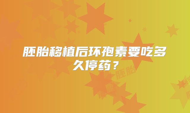 胚胎移植后环孢素要吃多久停药?