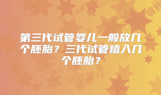 第三代试管婴儿一般放几个胚胎？三代试管植入几个胚胎？