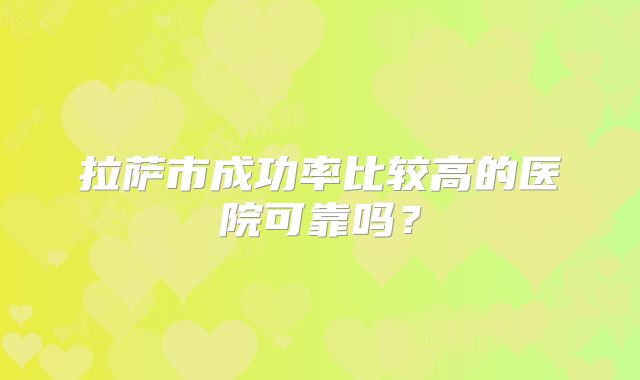 拉萨市成功率比较高的医院可靠吗？