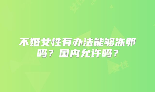 不婚女性有办法能够冻卵吗?国内允许吗?