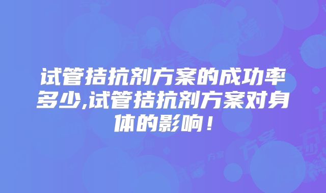 试管拮抗剂方案的成功率多少,试管拮抗剂方案对身体的影响！