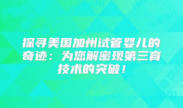 探寻美国加州试管婴儿的奇迹：为您解密现第三育技术的突破！