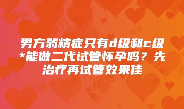 男方弱精症只有d级和c级*能做二代试管怀孕吗？先治疗再试管效果佳