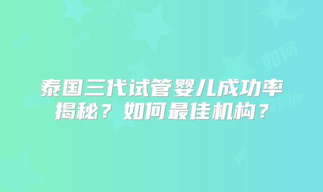 泰国三代试管婴儿成功率揭秘？如何最佳机构？