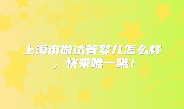上海市做试管婴儿怎么样,快来瞧一瞧!