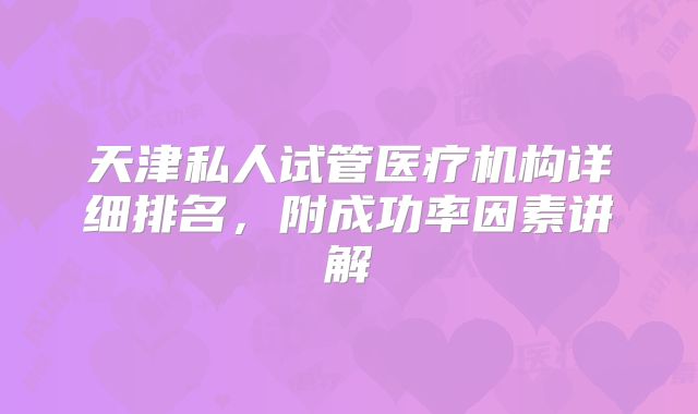 天津私人试管医疗机构详细排名，附成功率因素讲解