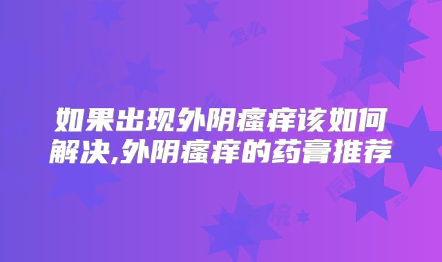 如果出现外阴瘙痒该如何解决,外阴瘙痒的药膏推荐