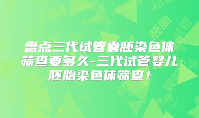 盘点三代试管囊胚染色体筛查要多久-三代试管婴儿胚胎染色体筛查！