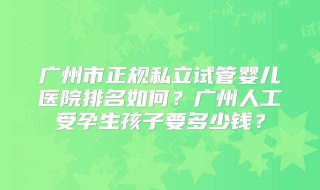 广州市正规私立试管婴儿医院排名如何？广州人工受孕生孩子要多少钱？