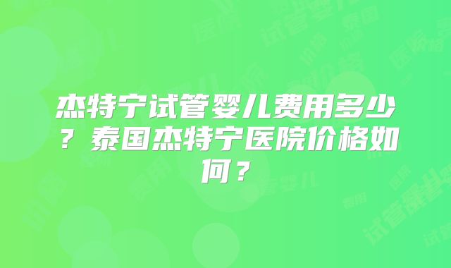 杰特宁试管婴儿费用多少?泰国杰特宁医院价格如何?