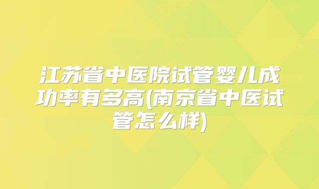 江苏省中医院试管婴儿成功率有多高(南京省中医试管怎么样)
