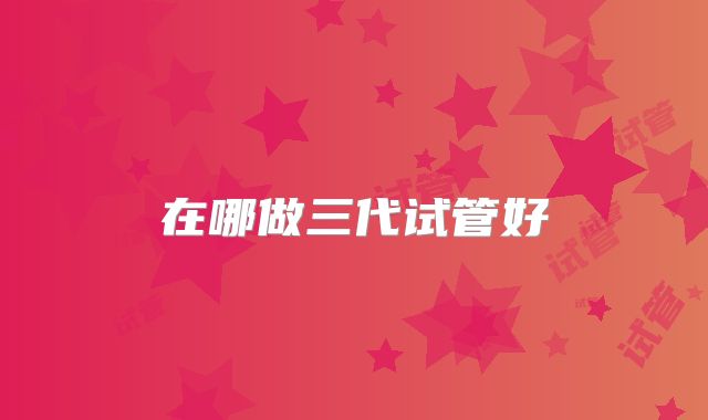 在哪做三代试管好