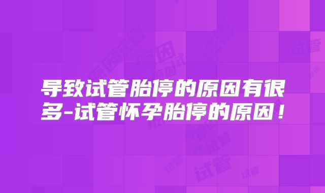 导致试管胎停的原因有很多-试管怀孕胎停的原因！