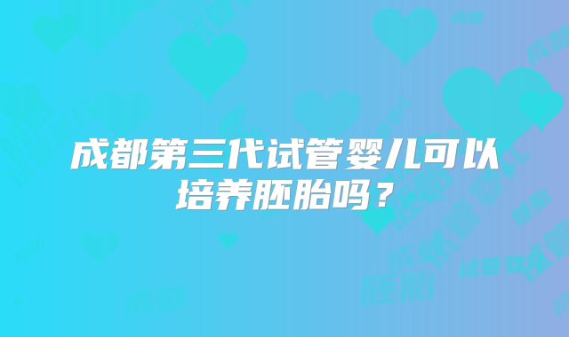 成都第三代试管婴儿可以培养胚胎吗?
